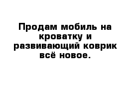 Продам мобиль на кроватку и развивающий коврик всё новое.